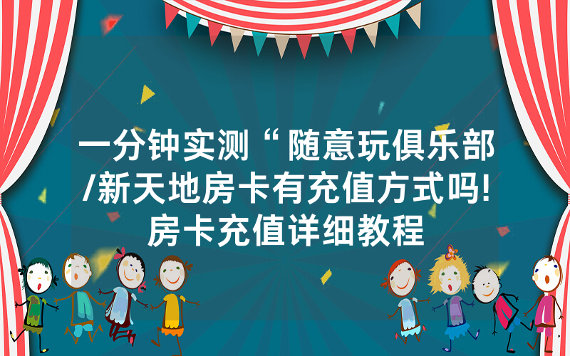 一分钟实测“随意玩俱乐部/新天地房卡有充值方式吗!房卡充值详细教程
