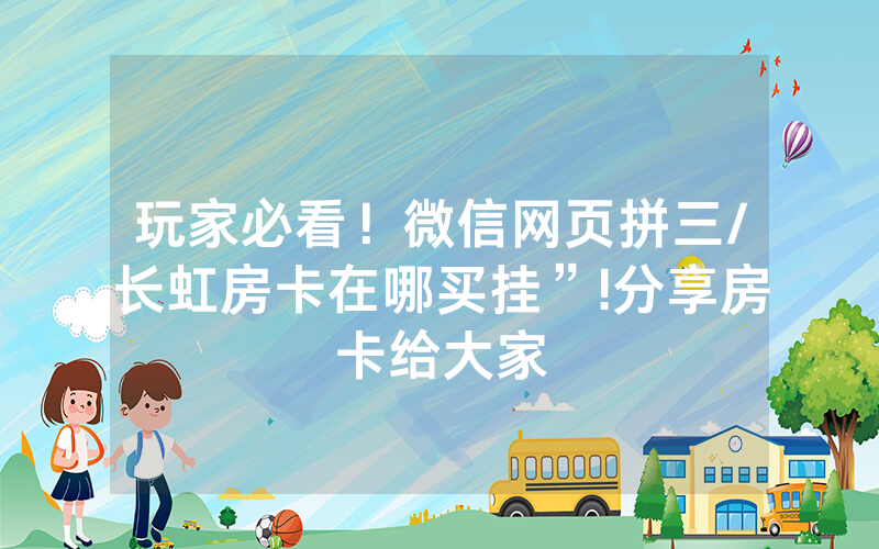 玩家必看！微信网页拼三/长虹房卡在哪买挂”!分享房卡给大家
