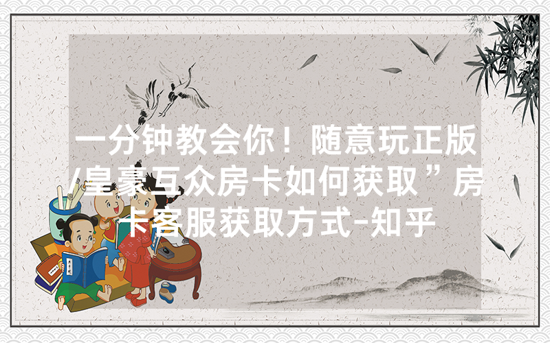 一分钟教会你！随意玩正版/皇豪互众房卡如何获取”房卡客服获取方式-知乎