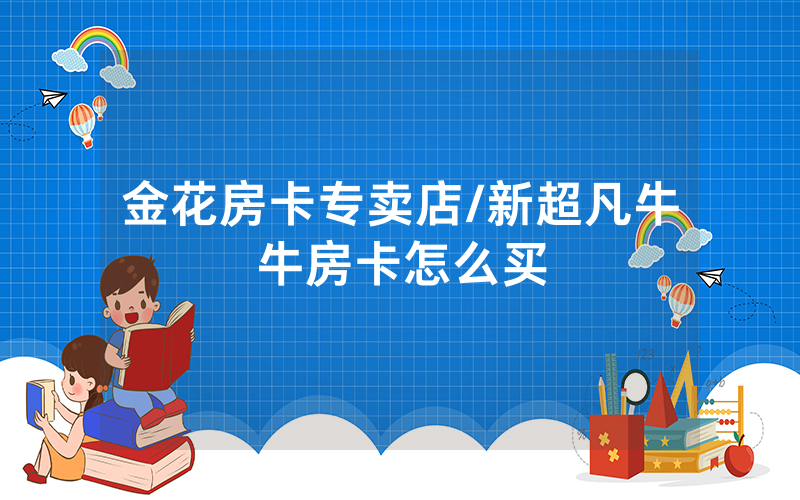 金花房卡专卖店/新超凡牛牛房卡怎么买