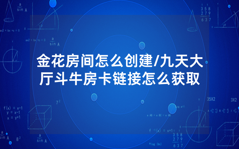 金花房间怎么创建/九天大厅斗牛房卡链接怎么获取