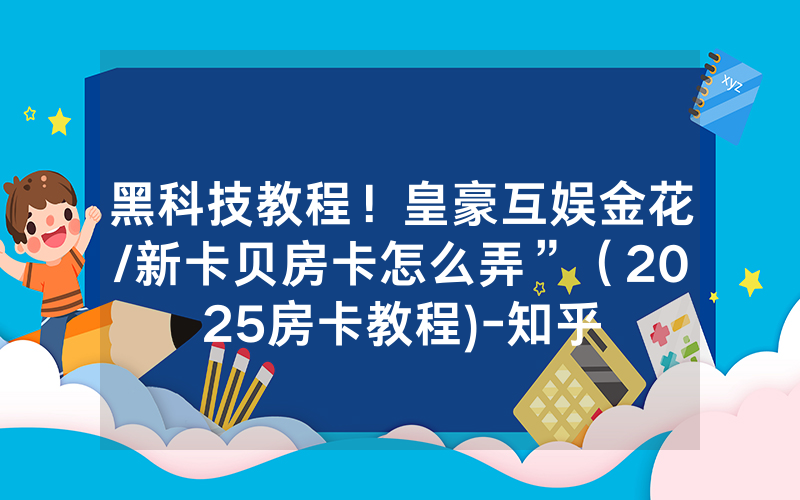 黑科技教程！皇豪互娱金花/新卡贝房卡怎么弄”（2025房卡教程)-知乎