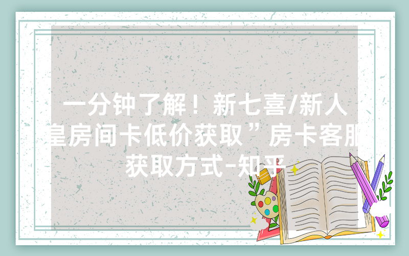一分钟了解！新七喜/新人皇房间卡低价获取”房卡客服获取方式-知乎
