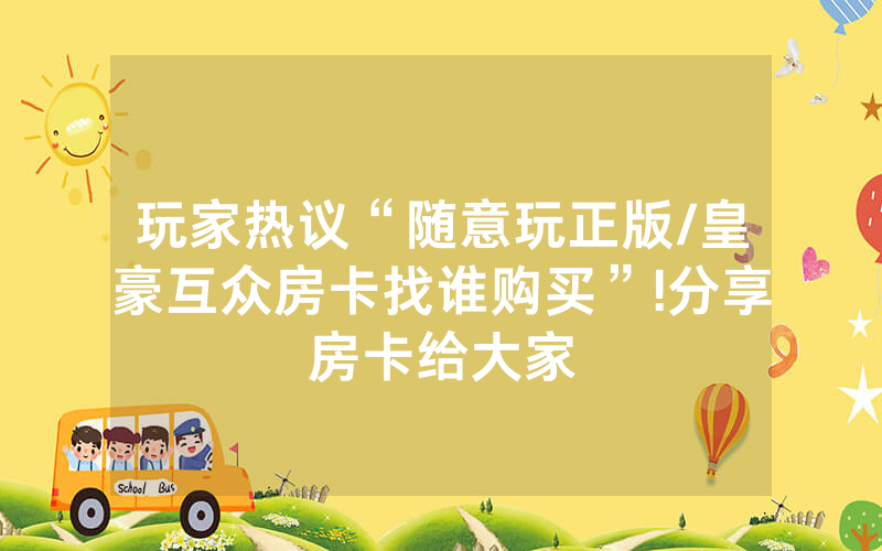 玩家热议“随意玩正版/皇豪互众房卡找谁购买”!分享房卡给大家