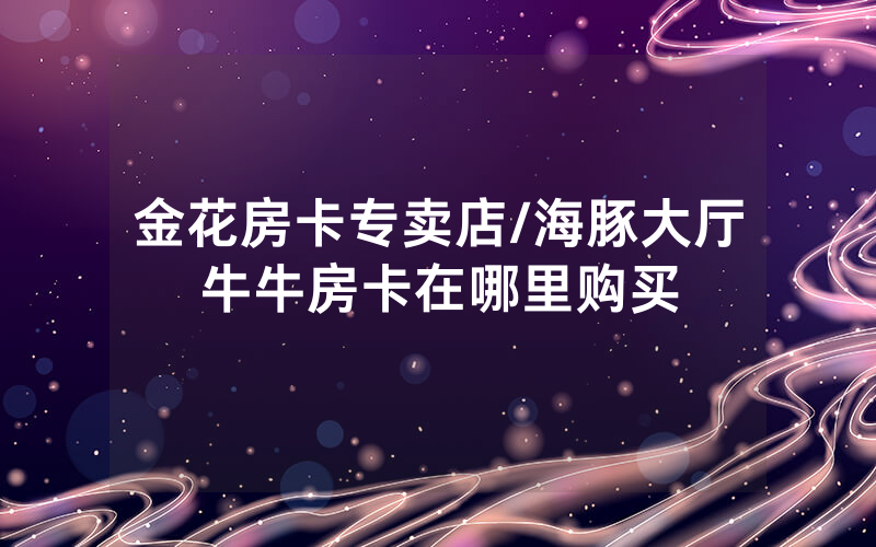 金花房卡专卖店/海豚大厅牛牛房卡在哪里购买