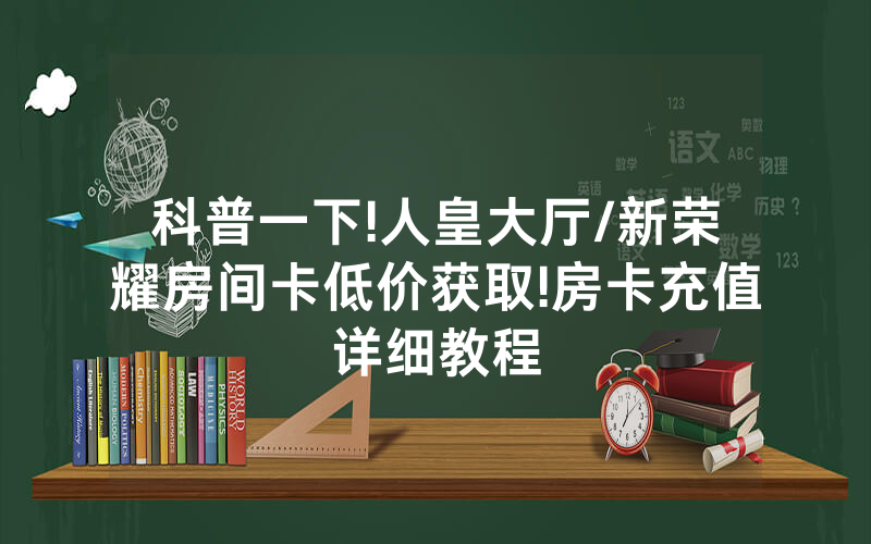 科普一下!人皇大厅/新荣耀房间卡低价获取!房卡充值详细教程