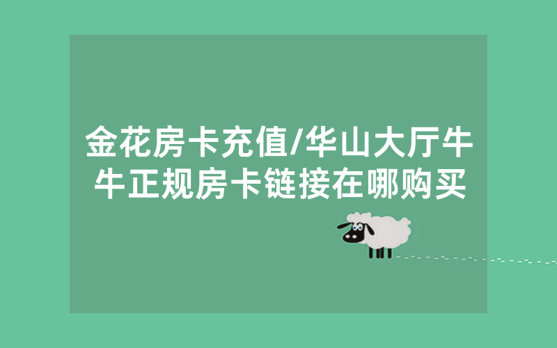 金花房卡充值/华山大厅牛牛正规房卡链接在哪购买