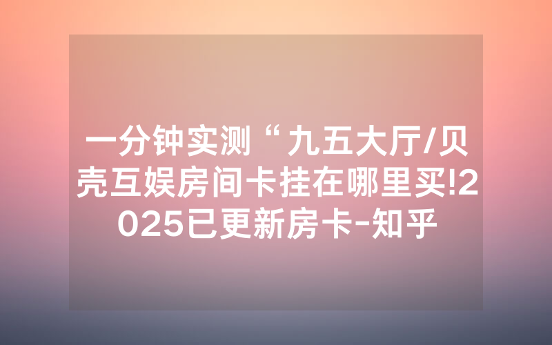 一分钟实测“九五大厅/贝壳互娱房间卡挂在哪里买!2025已更新房卡-知乎