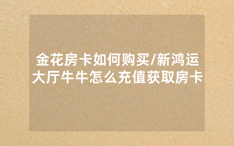 金花房卡如何购买/新鸿运大厅牛牛怎么充值获取房卡