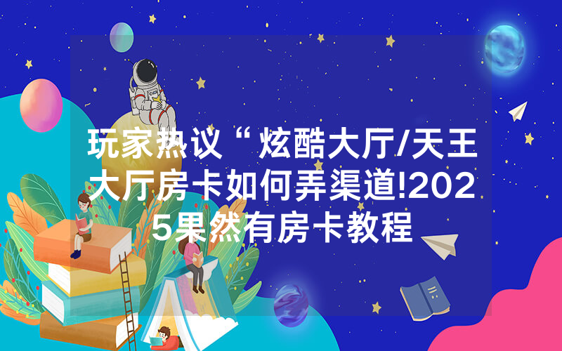 玩家热议“炫酷大厅/天王大厅房卡如何弄渠道!2025果然有房卡教程
