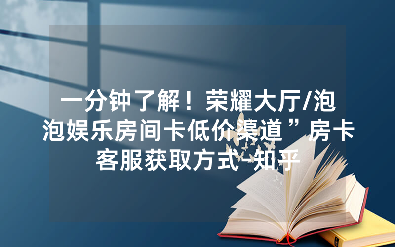 一分钟了解！荣耀大厅/泡泡娱乐房间卡低价渠道”房卡客服获取方式-知乎