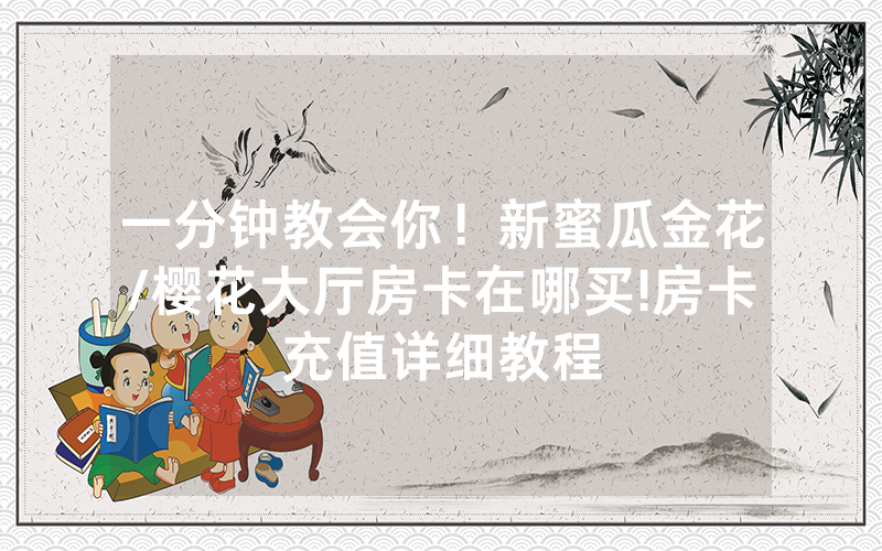 一分钟教会你！新蜜瓜金花/樱花大厅房卡在哪买!房卡充值详细教程