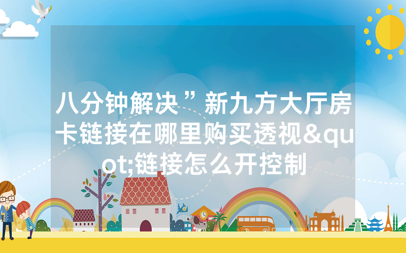 八分钟解决”新九方大厅房卡链接在哪里购买透视"链接怎么开控制