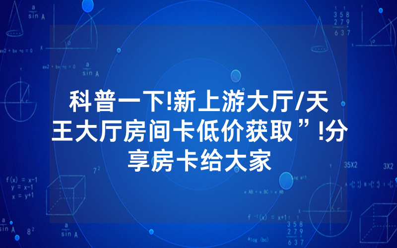 科普一下!新上游大厅/天王大厅房间卡低价获取”!分享房卡给大家