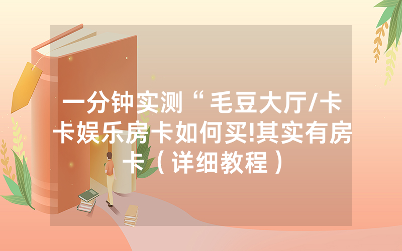 一分钟实测“毛豆大厅/卡卡娱乐房卡如何买!其实有房卡（详细教程）