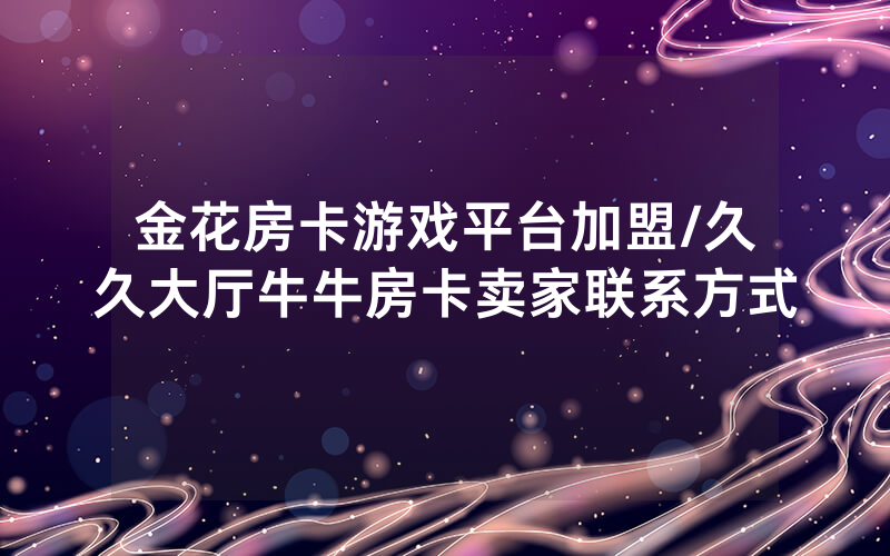金花房卡游戏平台加盟/久久大厅牛牛房卡卖家联系方式
