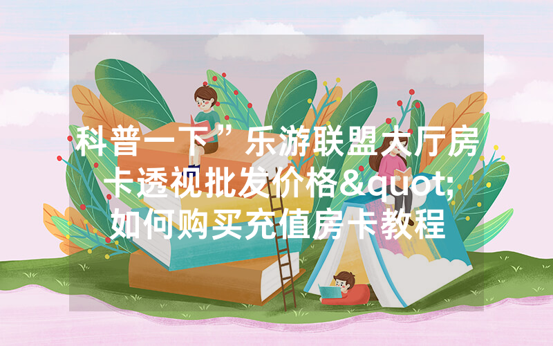 科普一下”乐游联盟大厅房卡透视批发价格"如何购买充值房卡教程
