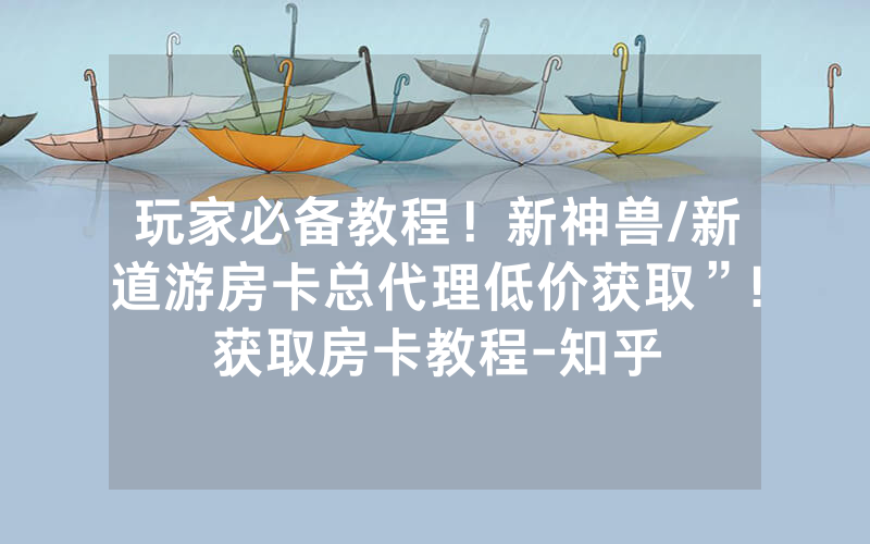 玩家必备教程！新神兽/新道游房卡总代理低价获取”!获取房卡教程-知乎