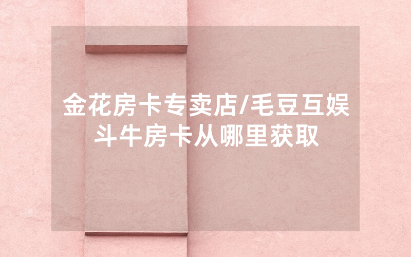金花房卡专卖店/毛豆互娱斗牛房卡从哪里获取