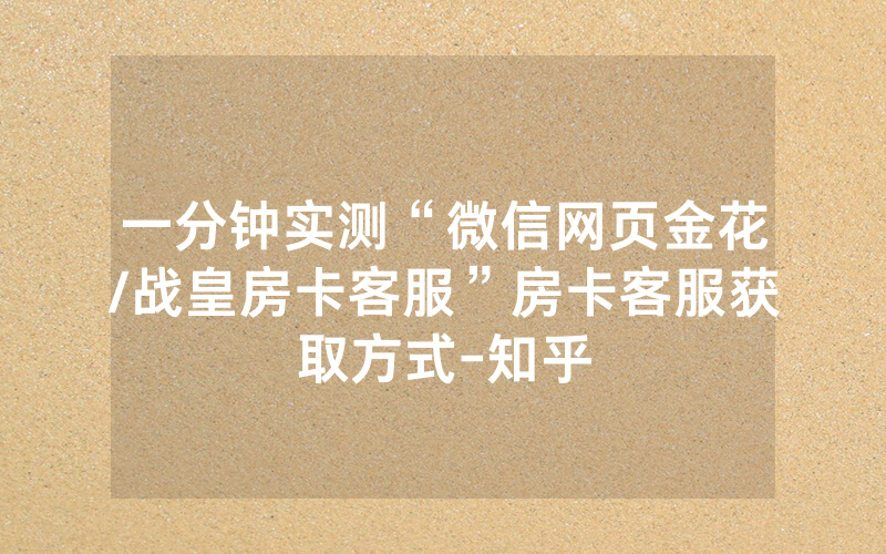 一分钟实测“微信网页金花/战皇房卡客服”房卡客服获取方式-知乎
