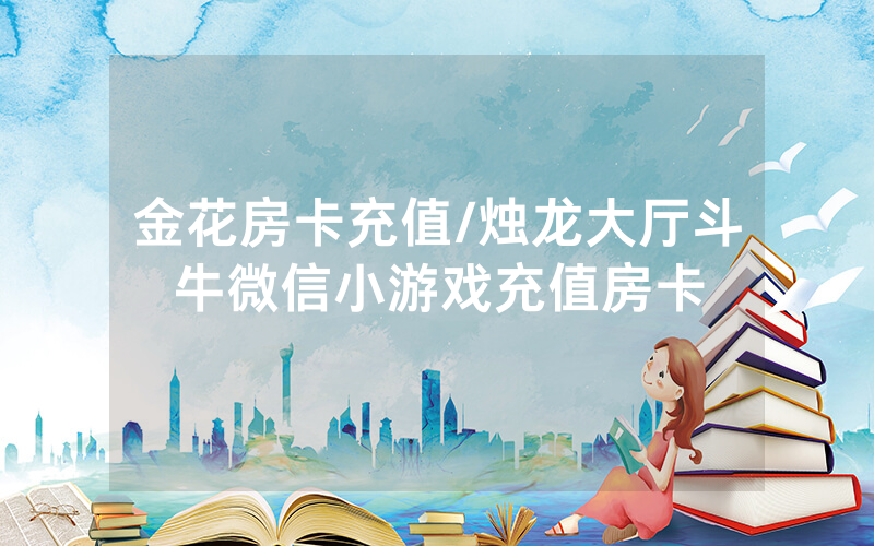 金花房卡充值/烛龙大厅斗牛微信小游戏充值房卡