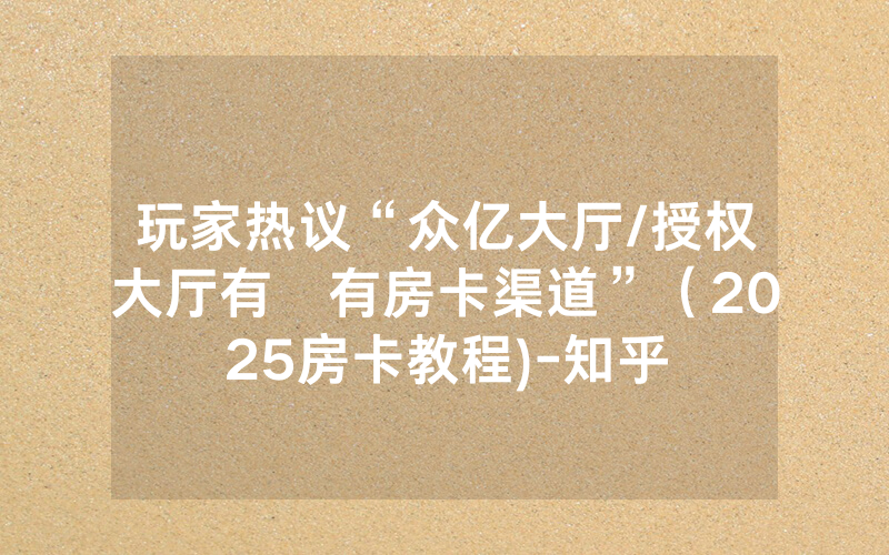 玩家热议“众亿大厅/授权大厅有沒有房卡渠道”（2025房卡教程)-知乎