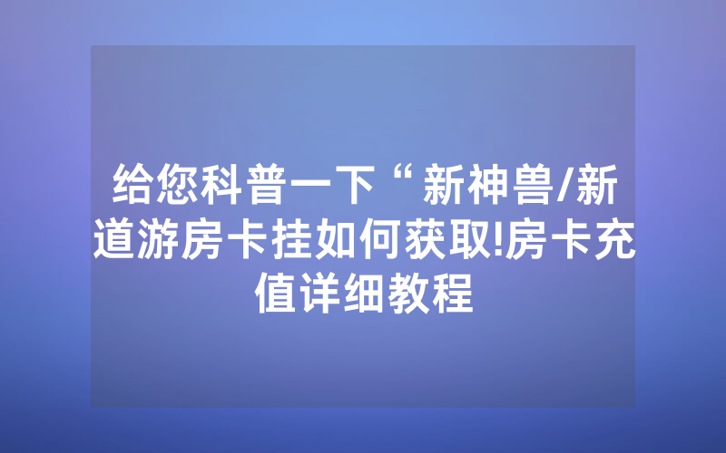 给您科普一下“新神兽/新道游房卡挂如何获取!房卡充值详细教程