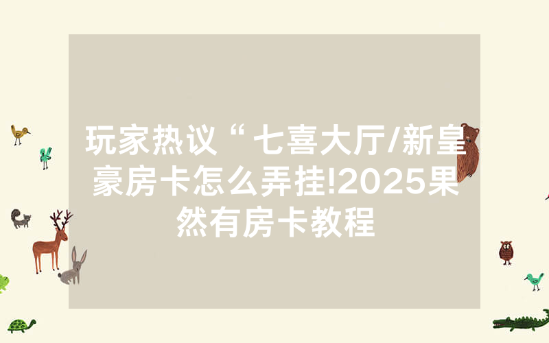 玩家热议“七喜大厅/新皇豪房卡怎么弄挂!2025果然有房卡教程