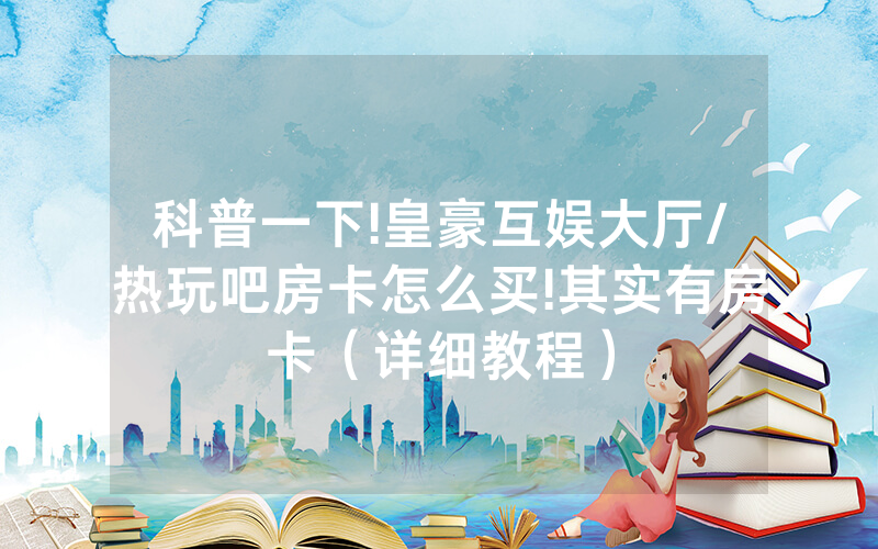 科普一下!皇豪互娱大厅/热玩吧房卡怎么买!其实有房卡（详细教程）