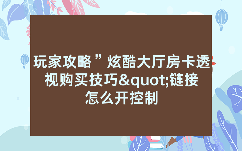 玩家攻略”炫酷大厅房卡透视购买技巧"链接怎么开控制