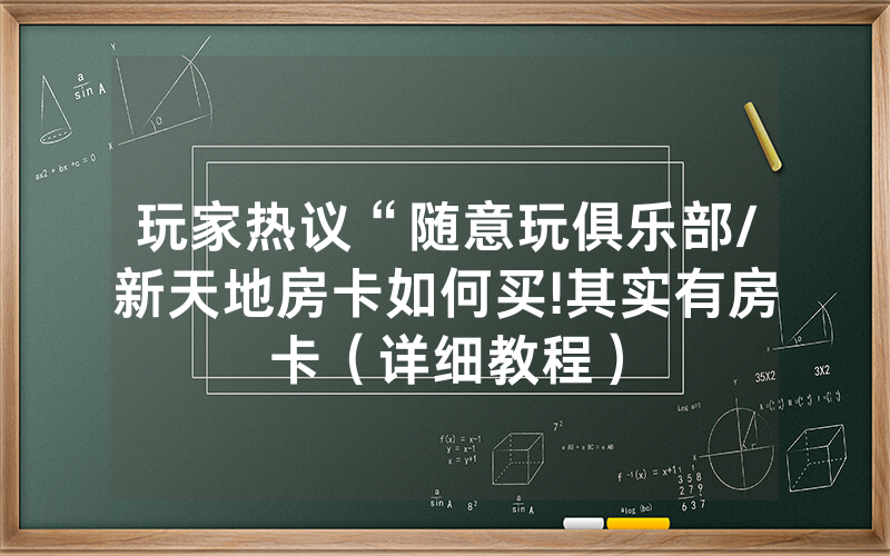玩家热议“随意玩俱乐部/新天地房卡如何买!其实有房卡（详细教程）