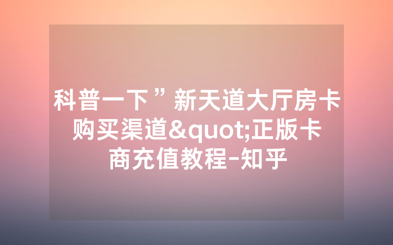 科普一下”新天道大厅房卡购买渠道"正版卡商充值教程-知乎