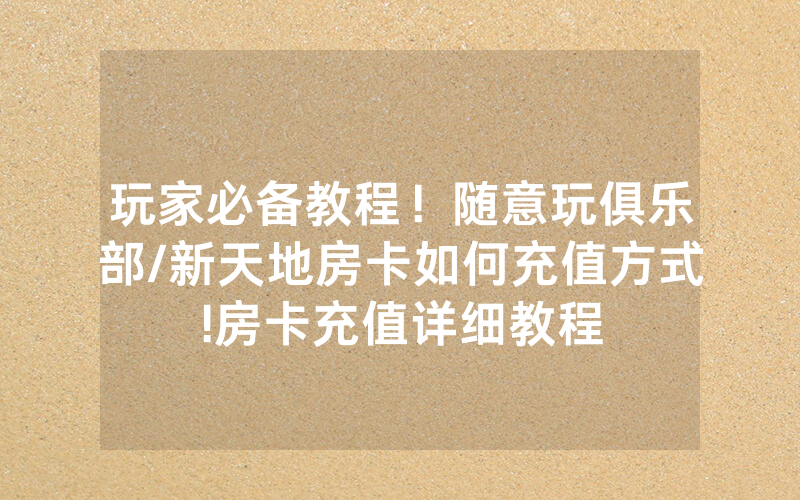 玩家必备教程！随意玩俱乐部/新天地房卡如何充值方式!房卡充值详细教程