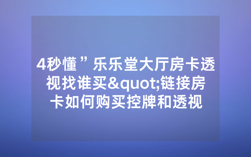4秒懂”乐乐堂大厅房卡透视找谁买"链接房卡如何购买控牌和透视