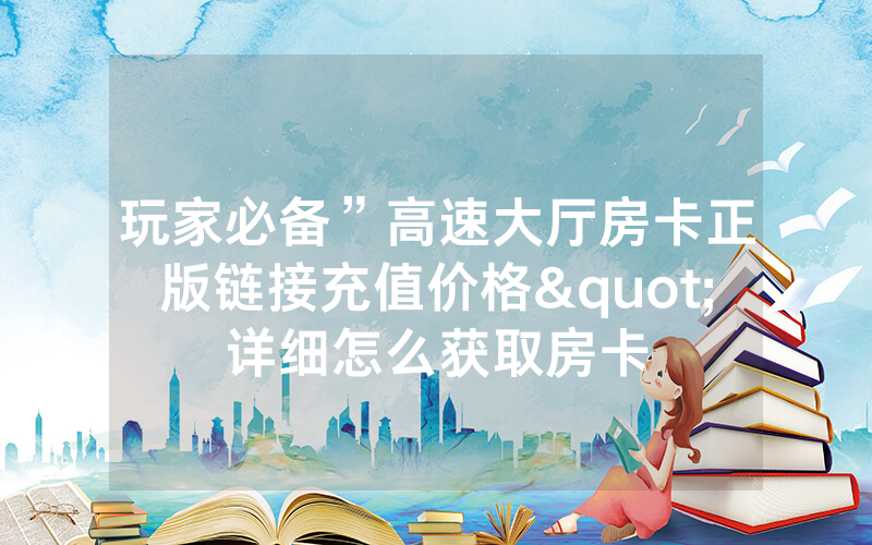 玩家必备”高速大厅房卡正版链接充值价格"详细怎么获取房卡