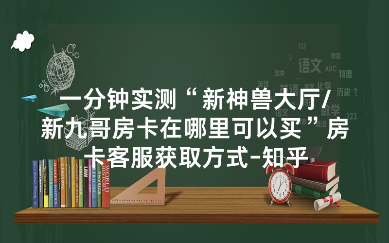 一分钟实测“新神兽大厅/新九哥房卡在哪里可以买”房卡客服获取方式-知乎
