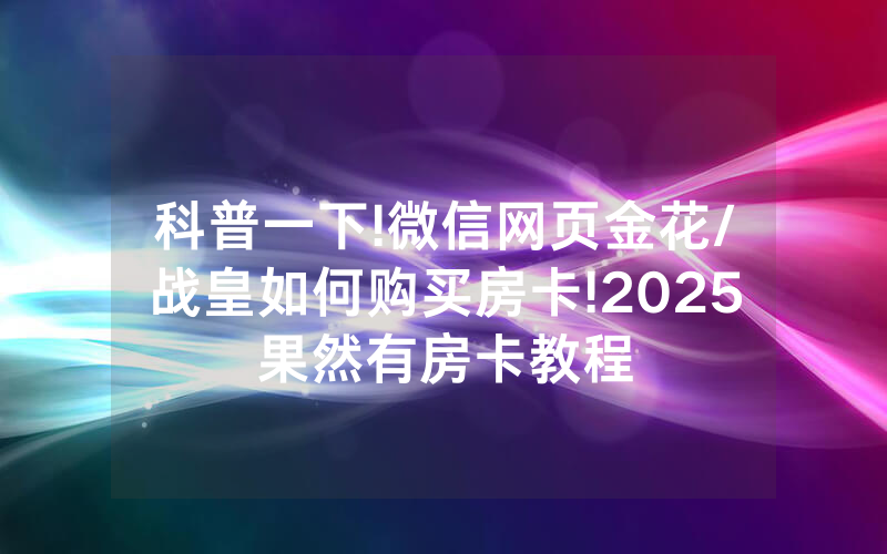 科普一下!微信网页金花/战皇如何购买房卡!2025果然有房卡教程