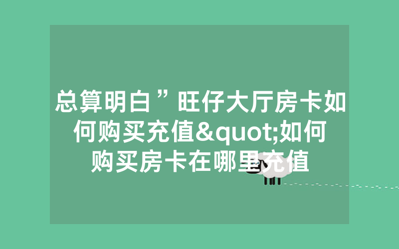 总算明白”旺仔大厅房卡如何购买充值"如何购买房卡在哪里充值