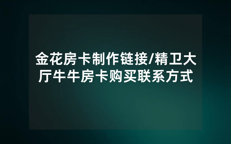 金花房卡制作链接/精卫大厅牛牛房卡购买联系方式
