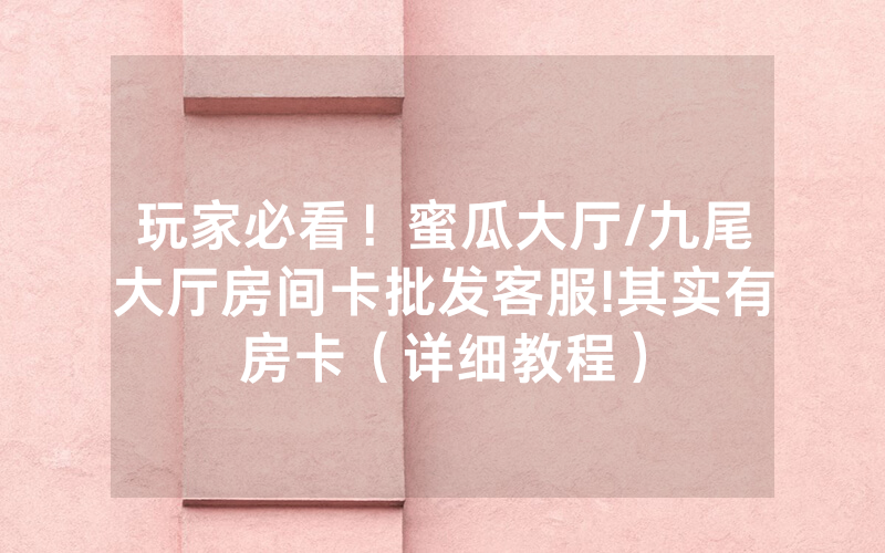 玩家必看！蜜瓜大厅/九尾大厅房间卡批发客服!其实有房卡（详细教程）