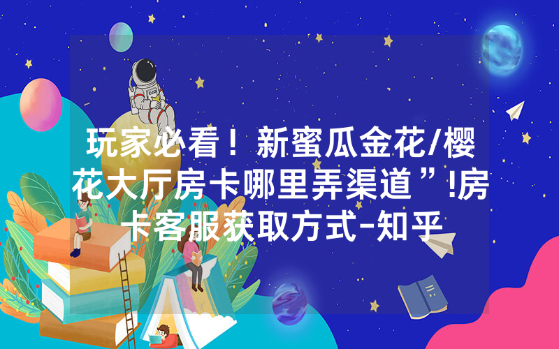 玩家必看！新蜜瓜金花/樱花大厅房卡哪里弄渠道”!房卡客服获取方式-知乎