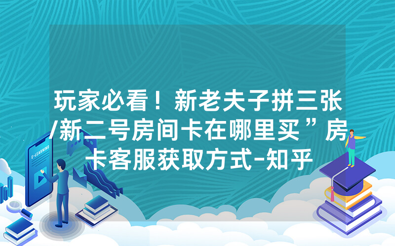 玩家必看！新老夫子拼三张/新二号房间卡在哪里买”房卡客服获取方式-知乎