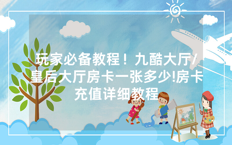 玩家必备教程！九酷大厅/皇后大厅房卡一张多少!房卡充值详细教程