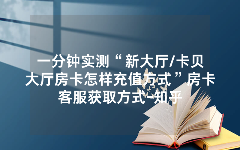 一分钟实测“新大厅/卡贝大厅房卡怎样充值方式”房卡客服获取方式-知乎