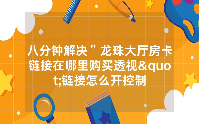 八分钟解决”龙珠大厅房卡链接在哪里购买透视"链接怎么开控制