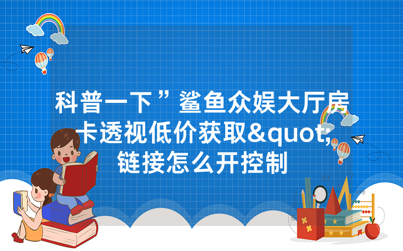 科普一下”鲨鱼众娱大厅房卡透视低价获取"链接怎么开控制