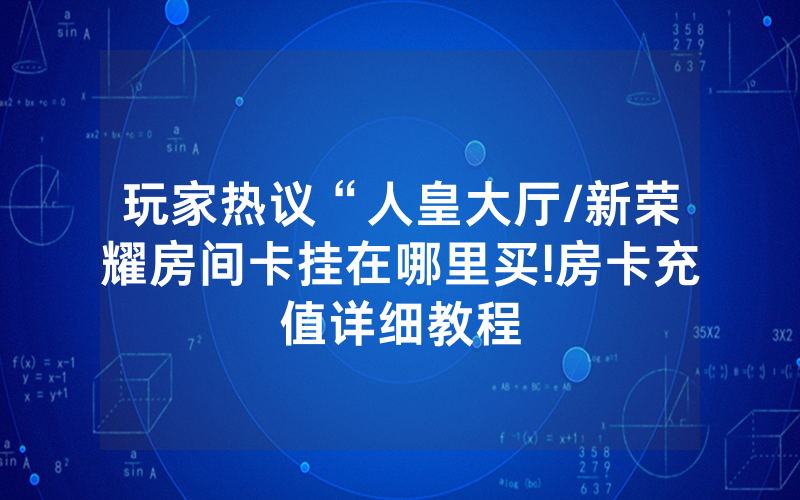 玩家热议“人皇大厅/新荣耀房间卡挂在哪里买!房卡充值详细教程