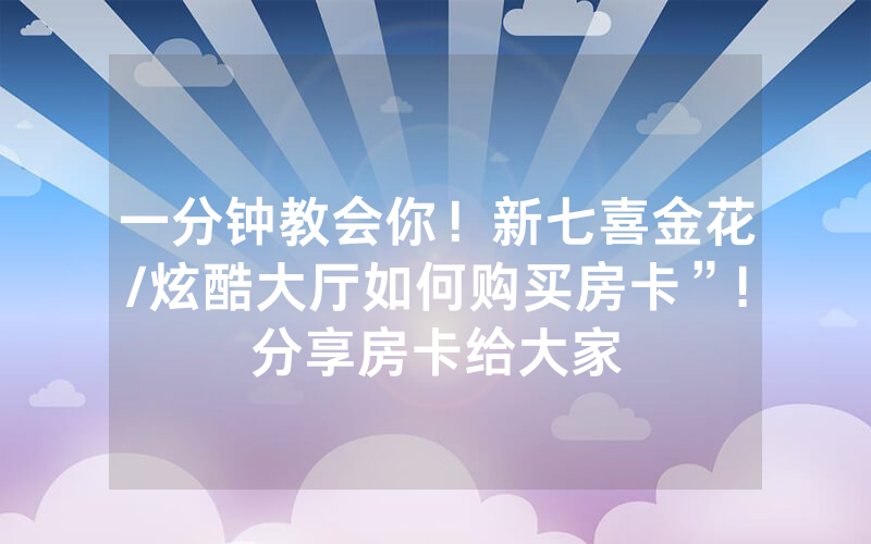 一分钟教会你！新七喜金花/炫酷大厅如何购买房卡”!分享房卡给大家