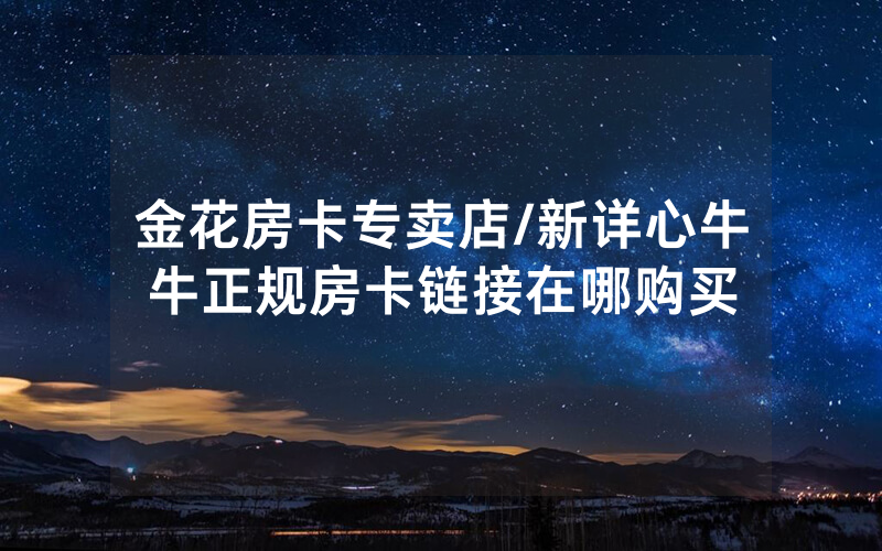 金花房卡专卖店/新详心牛牛正规房卡链接在哪购买