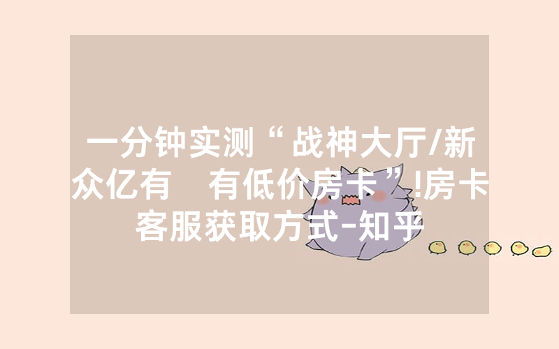 一分钟实测“战神大厅/新众亿有沒有低价房卡”!房卡客服获取方式-知乎